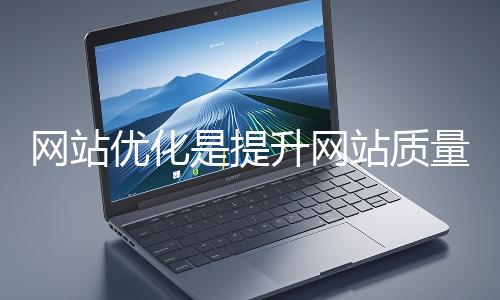 網(wǎng)站優(yōu)化是提升網(wǎng)站質(zhì)量與用戶體驗(yàn)、增強(qiáng)搜索引擎友好性的系統(tǒng)工程