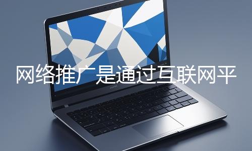網(wǎng)絡(luò)推廣是通過互聯(lián)網(wǎng)平臺與技術(shù)手段提升品牌知名度、吸引目標(biāo)用戶并推動業(yè)務(wù)增長的營銷方式