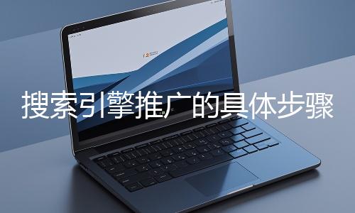 搜索引擎推廣的具體步驟和注意事項(xiàng)有哪些？