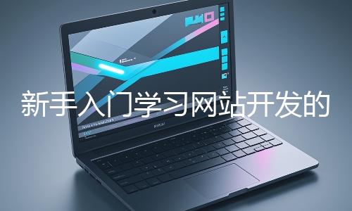 新手入門學習網(wǎng)站開發(fā)的基礎知識大概需要多久？
